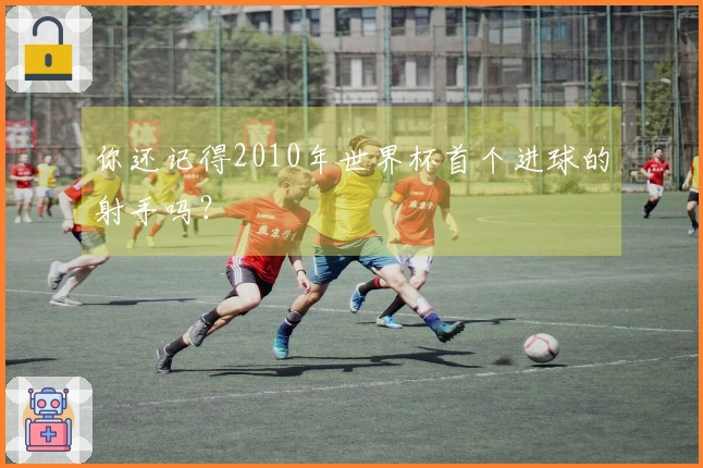 你还记得2010年世界杯首个进球的射手吗？