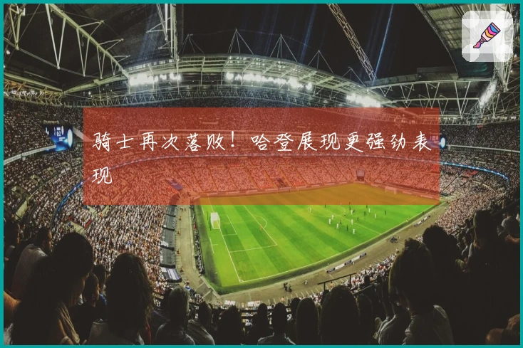 骑士再次落败！哈登展现更强劲表现